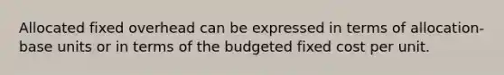 Allocated fixed overhead can be expressed in terms of allocation-base units or in terms of the budgeted fixed cost per unit.