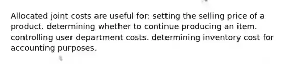 Allocated joint costs are useful for: setting the selling price of a product. determining whether to continue producing an item. controlling user department costs. determining inventory cost for accounting purposes.