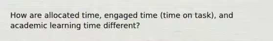 How are allocated time, engaged time (time on task), and academic learning time different?