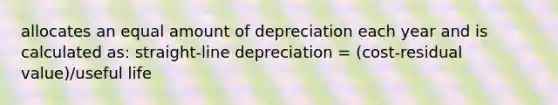 allocates an equal amount of depreciation each year and is calculated as: straight-line depreciation = (cost-residual value)/useful life