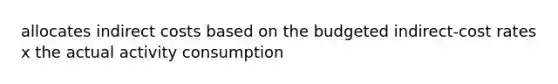 allocates indirect costs based on the budgeted indirect-cost rates x the actual activity consumption