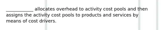 ____________ allocates overhead to activity cost pools and then assigns the activity cost pools to products and services by means of cost drivers.