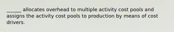 ______ allocates overhead to multiple activity cost pools and assigns the activity cost pools to production by means of cost drivers.