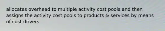 allocates overhead to multiple activity cost pools and then assigns the activity cost pools to products & services by means of cost drivers