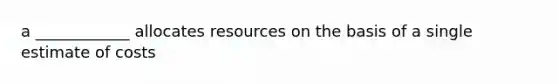 a ____________ allocates resources on the basis of a single estimate of costs