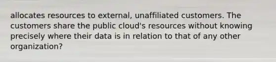 allocates resources to external, unaffiliated customers. The customers share the public cloud's resources without knowing precisely where their data is in relation to that of any other organization?