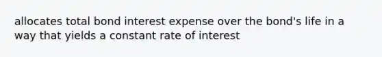 allocates total bond interest expense over the bond's life in a way that yields a constant rate of interest