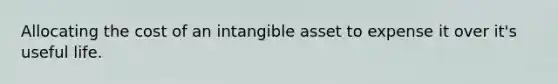 Allocating the cost of an intangible asset to expense it over it's useful life.