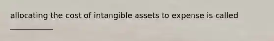 allocating the cost of intangible assets to expense is called ___________