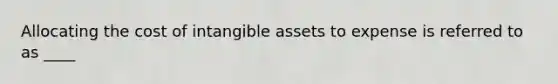 Allocating the cost of intangible assets to expense is referred to as ____