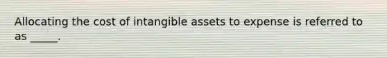 Allocating the cost of <a href='https://www.questionai.com/knowledge/kfaeAOzavC-intangible-assets' class='anchor-knowledge'>intangible assets</a> to expense is referred to as _____.