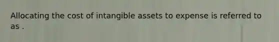 Allocating the cost of <a href='https://www.questionai.com/knowledge/kfaeAOzavC-intangible-assets' class='anchor-knowledge'>intangible assets</a> to expense is referred to as .