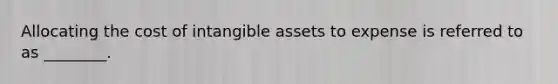 Allocating the cost of intangible assets to expense is referred to as ________.