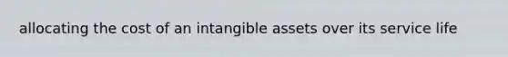 allocating the cost of an <a href='https://www.questionai.com/knowledge/kfaeAOzavC-intangible-assets' class='anchor-knowledge'>intangible assets</a> over its service life