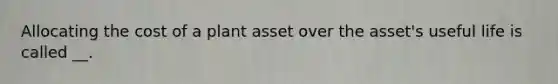 Allocating the cost of a plant asset over the asset's useful life is called __.