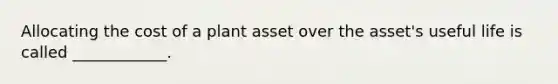 Allocating the cost of a plant asset over the asset's useful life is called ____________.