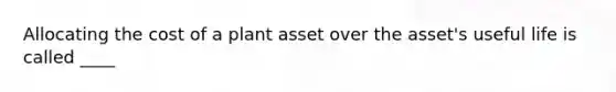 Allocating the cost of a plant asset over the asset's useful life is called ____