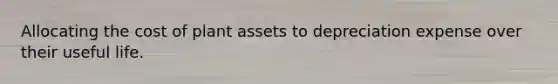 Allocating the cost of plant assets to depreciation expense over their useful life.