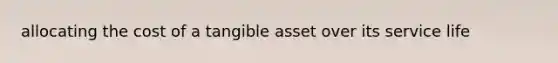 allocating the cost of a tangible asset over its service life