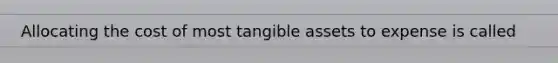 Allocating the cost of most tangible assets to expense is called