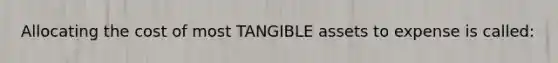 Allocating the cost of most TANGIBLE assets to expense is called: