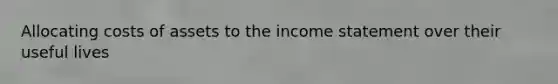 Allocating costs of assets to the income statement over their useful lives