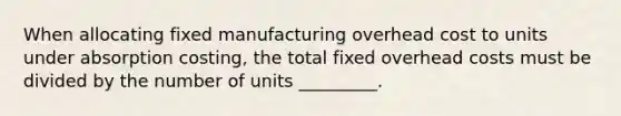 When allocating fixed manufacturing overhead cost to units under absorption costing, the total fixed overhead costs must be divided by the number of units _________.