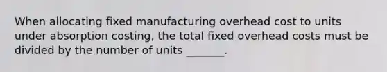 When allocating fixed manufacturing overhead cost to units under absorption costing, the total fixed overhead costs must be divided by the number of units _______.