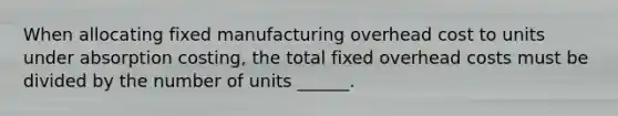 When allocating fixed manufacturing overhead cost to units under absorption costing, the total fixed overhead costs must be divided by the number of units ______.