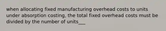 when allocating fixed manufacturing overhead costs to units under absorption costing, the total fixed overhead costs must be divided by the number of units___