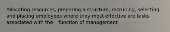 Allocating resources, preparing a structure, recruiting, selecting, and placing employees where they most effective are tasks associated with the _ function of management