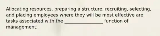 Allocating resources, preparing a structure, recruiting, selecting, and placing employees where they will be most effective are tasks associated with the _________________ function of management.