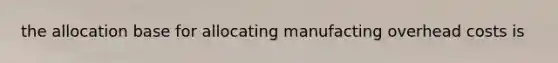 the allocation base for allocating manufacting overhead costs is