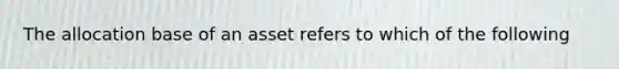 The allocation base of an asset refers to which of the following