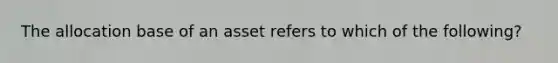 The allocation base of an asset refers to which of the following?