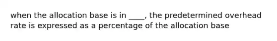 when the allocation base is in ____, the predetermined overhead rate is expressed as a percentage of the allocation base