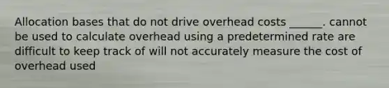 Allocation bases that do not drive overhead costs ______. cannot be used to calculate overhead using a predetermined rate are difficult to keep track of will not accurately measure the cost of overhead used