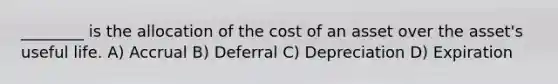 ________ is the allocation of the cost of an asset over the asset's useful life. A) Accrual B) Deferral C) Depreciation D) Expiration