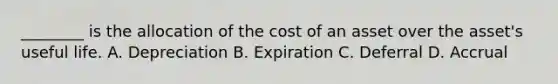 ​________ is the allocation of the cost of an asset over the​ asset's useful life. A. Depreciation B. Expiration C. Deferral D. Accrual