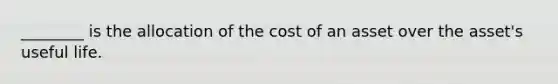 ________ is the allocation of the cost of an asset over the asset's useful life.