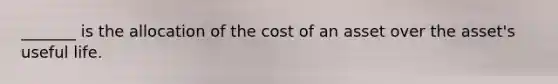 _______ is the allocation of the cost of an asset over the asset's useful life.