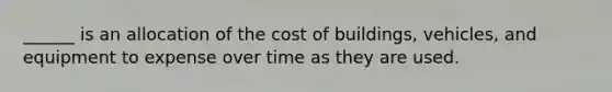 ______ is an allocation of the cost of buildings, vehicles, and equipment to expense over time as they are used.