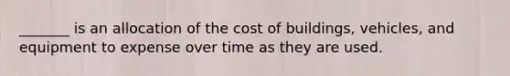 _______ is an allocation of the cost of buildings, vehicles, and equipment to expense over time as they are used.