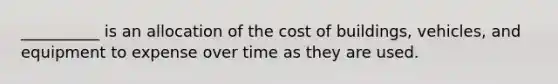 __________ is an allocation of the cost of buildings, vehicles, and equipment to expense over time as they are used.