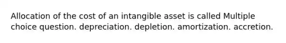 Allocation of the cost of an intangible asset is called Multiple choice question. depreciation. depletion. amortization. accretion.