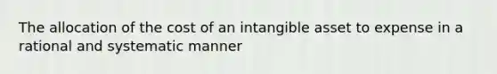 The allocation of the cost of an intangible asset to expense in a rational and systematic manner