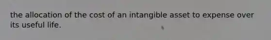 the allocation of the cost of an intangible asset to expense over its useful life.