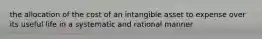 the allocation of the cost of an intangible asset to expense over its useful life in a systematic and rational manner