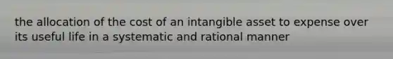 the allocation of the cost of an intangible asset to expense over its useful life in a systematic and rational manner