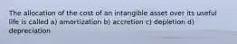 The allocation of the cost of an intangible asset over its useful life is called a) amortization b) accretion c) depletion d) depreciation